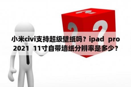 小米civi支持超级壁纸吗？ipad  pro2021  11寸自带墙纸分辨率是多少？