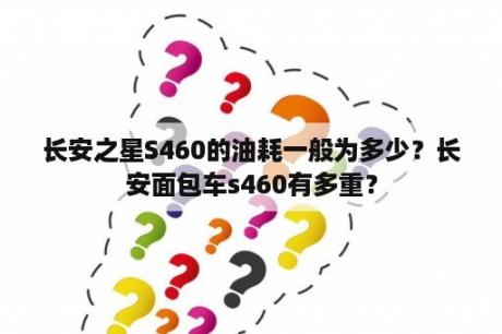 长安之星S460的油耗一般为多少？长安面包车s460有多重？