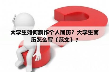 大学生如何制作个人简历？大学生简历怎么写（范文）？