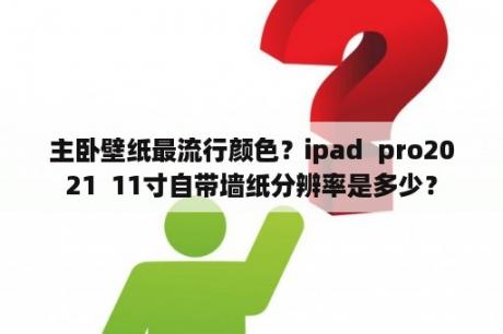 主卧壁纸最流行颜色？ipad  pro2021  11寸自带墙纸分辨率是多少？