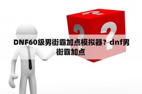 DNF60级男街霸加点模拟器？dnf男街霸加点