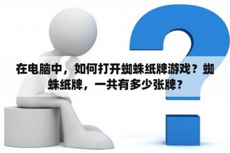 在电脑中，如何打开蜘蛛纸牌游戏？蜘蛛纸牌，一共有多少张牌？