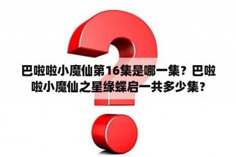 巴啦啦小魔仙第16集是哪一集？巴啦啦小魔仙之星缘蝶启一共多少集？