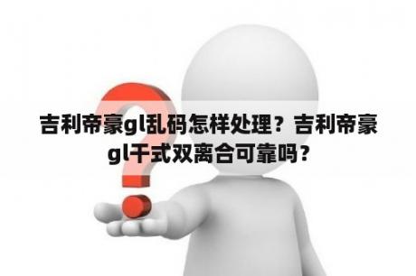 吉利帝豪gl乱码怎样处理？吉利帝豪gl干式双离合可靠吗？