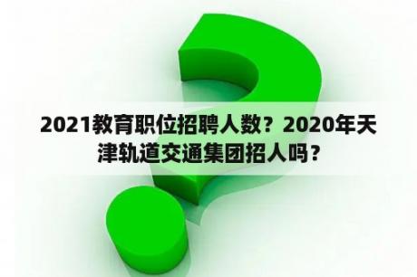 2021教育职位招聘人数？2020年天津轨道交通集团招人吗？