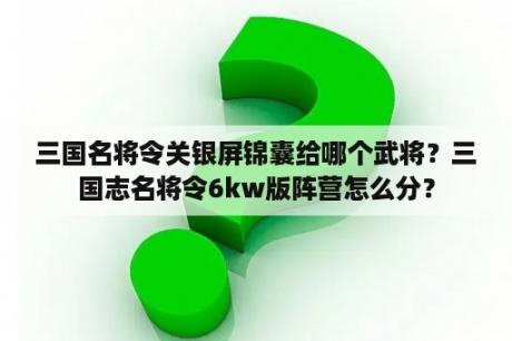 三国名将令关银屏锦囊给哪个武将？三国志名将令6kw版阵营怎么分？