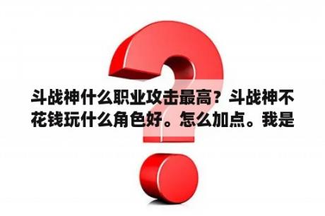 斗战神什么职业攻击最高？斗战神不花钱玩什么角色好。怎么加点。我是一个人玩？