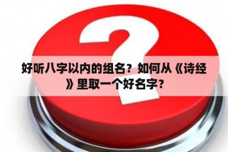 好听八字以内的组名？如何从《诗经》里取一个好名字？
