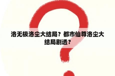 洛无极洛尘大结局？都市仙尊洛尘大结局剧透？