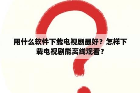 用什么软件下载电视剧最好？怎样下载电视剧能离线观看？