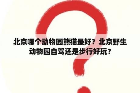 北京哪个动物园熊猫最好？北京野生动物园自驾还是步行好玩？