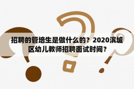 招聘的管培生是做什么的？2020滨城区幼儿教师招聘面试时间？