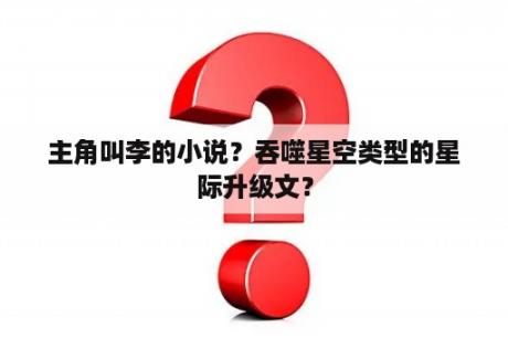 主角叫李的小说？吞噬星空类型的星际升级文？