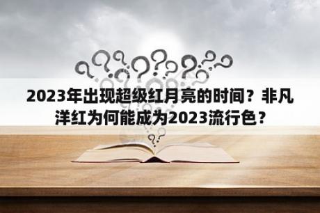 2023年出现超级红月亮的时间？非凡洋红为何能成为2023流行色？