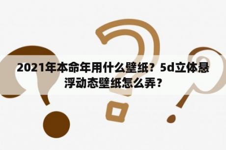 2021年本命年用什么壁纸？5d立体悬浮动态壁纸怎么弄？