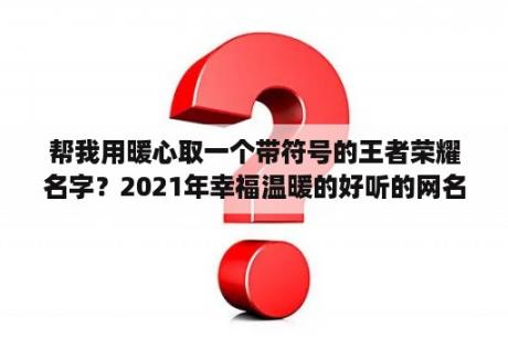 帮我用暖心取一个带符号的王者荣耀名字？2021年幸福温暖的好听的网名四字网名？