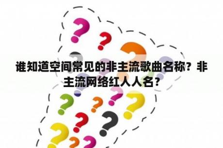 谁知道空间常见的非主流歌曲名称？非主流网络红人人名？