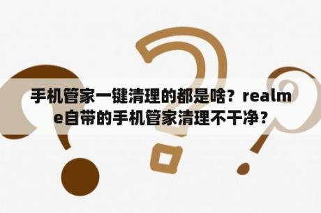 手机管家一键清理的都是啥？realme自带的手机管家清理不干净？