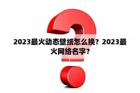 2023最火动态壁纸怎么换？2023最火网络名字？