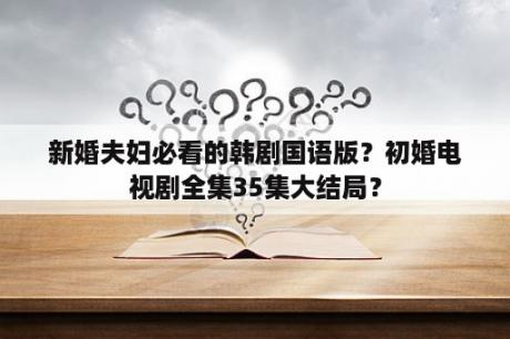 新婚夫妇必看的韩剧国语版？初婚电视剧全集35集大结局？