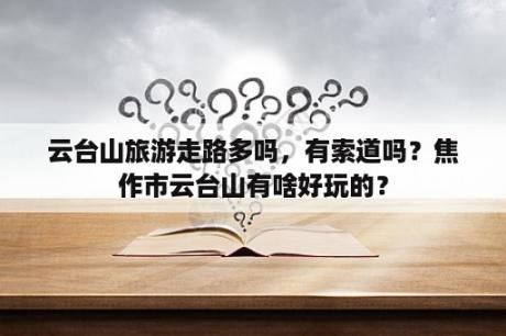 云台山旅游走路多吗，有索道吗？焦作市云台山有啥好玩的？