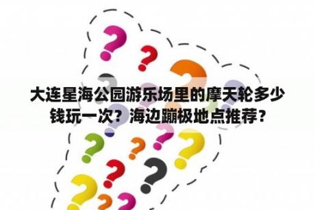 大连星海公园游乐场里的摩天轮多少钱玩一次？海边蹦极地点推荐？
