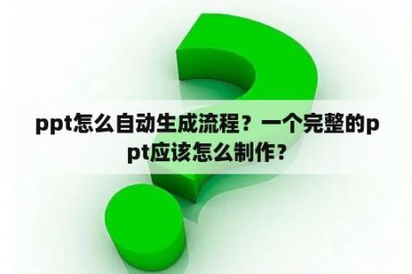 ppt怎么自动生成流程？一个完整的ppt应该怎么制作？