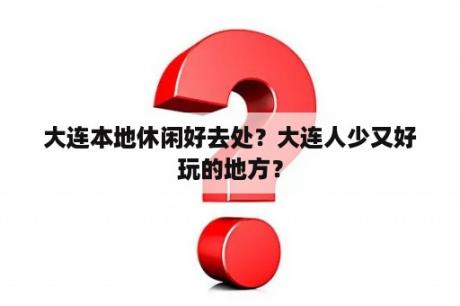 大连本地休闲好去处？大连人少又好玩的地方？