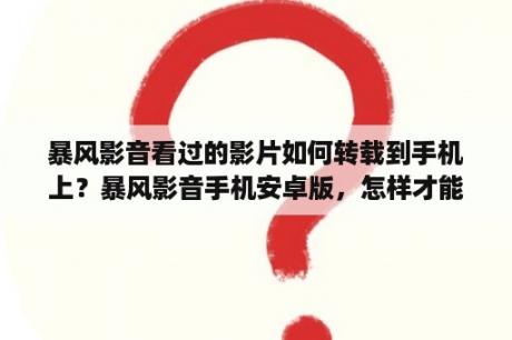 暴风影音看过的影片如何转载到手机上？暴风影音手机安卓版，怎样才能投屏电视播放？