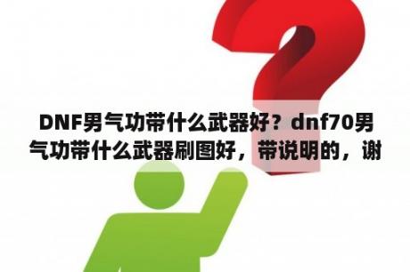 DNF男气功带什么武器好？dnf70男气功带什么武器刷图好，带说明的，谢谢？