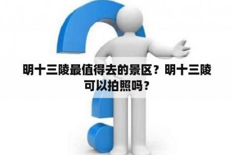 明十三陵最值得去的景区？明十三陵可以拍照吗？