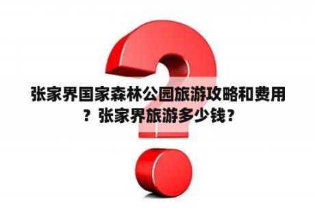 张家界国家森林公园旅游攻略和费用？张家界旅游多少钱？