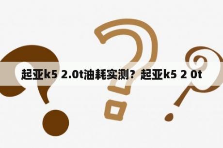 起亚k5 2.0t油耗实测？起亚k5 2 0t