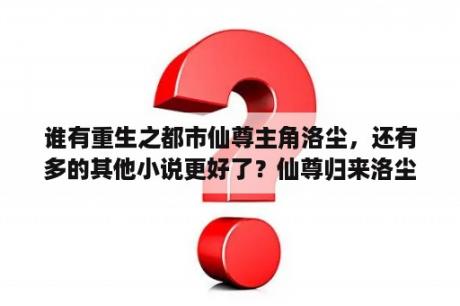 谁有重生之都市仙尊主角洛尘，还有多的其他小说更好了？仙尊归来洛尘有完结的吗？