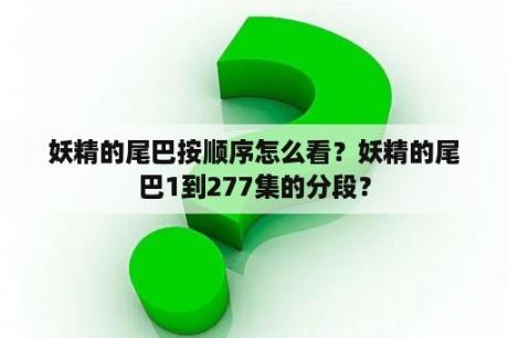 妖精的尾巴按顺序怎么看？妖精的尾巴1到277集的分段？