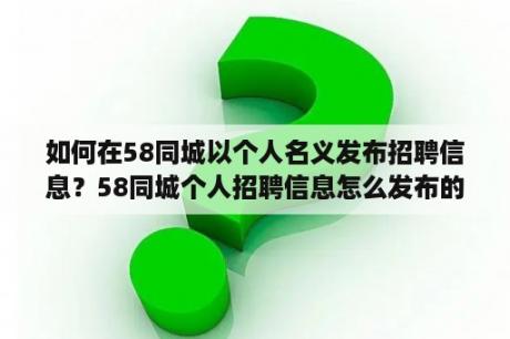 如何在58同城以个人名义发布招聘信息？58同城个人招聘信息怎么发布的