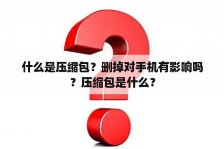 什么是压缩包？删掉对手机有影响吗？压缩包是什么？