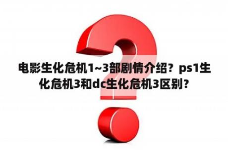 电影生化危机1~3部剧情介绍？ps1生化危机3和dc生化危机3区别？