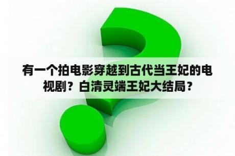 有一个拍电影穿越到古代当王妃的电视剧？白清灵端王妃大结局？