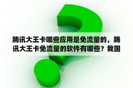 腾讯大王卡哪些应用是免流量的，腾讯大王卡免流量的软件有哪些？我国古代有哪些著名的舞蹈家？
