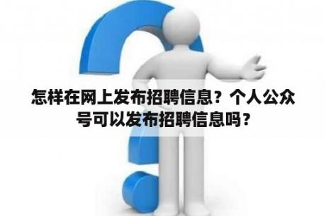 怎样在网上发布招聘信息？个人公众号可以发布招聘信息吗？