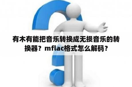 有木有能把音乐转换成无损音乐的转换器？mflac格式怎么解码？