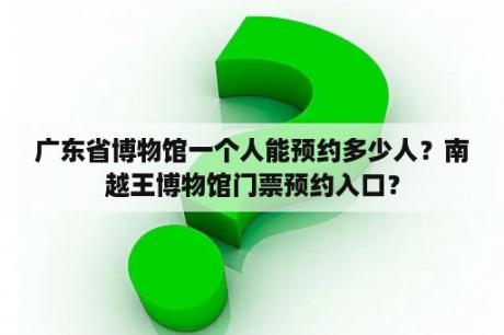 广东省博物馆一个人能预约多少人？南越王博物馆门票预约入口？