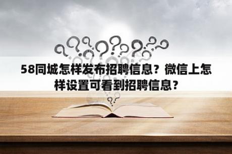 58同城怎样发布招聘信息？微信上怎样设置可看到招聘信息？