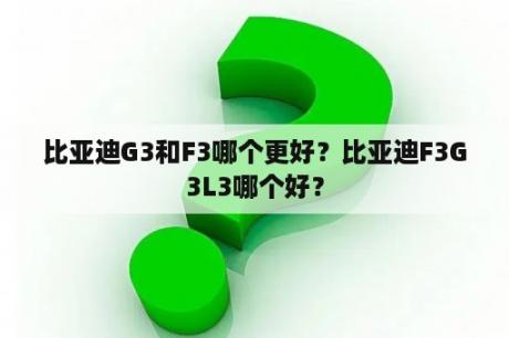 比亚迪G3和F3哪个更好？比亚迪F3G3L3哪个好？