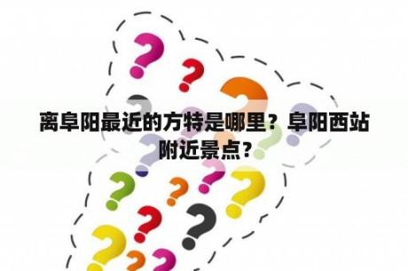 离阜阳最近的方特是哪里？阜阳西站附近景点？