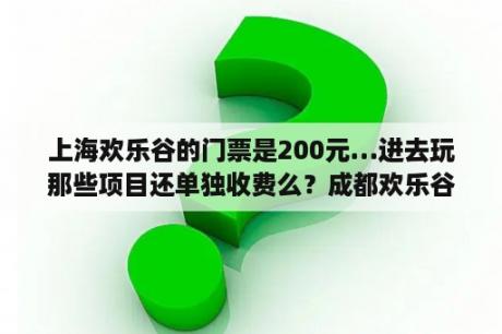 上海欢乐谷的门票是200元…进去玩那些项目还单独收费么？成都欢乐谷夜场门票怎么买便宜？