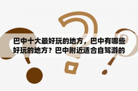 巴中十大最好玩的地方，巴中有哪些好玩的地方？巴中附近适合自驾游的地方？