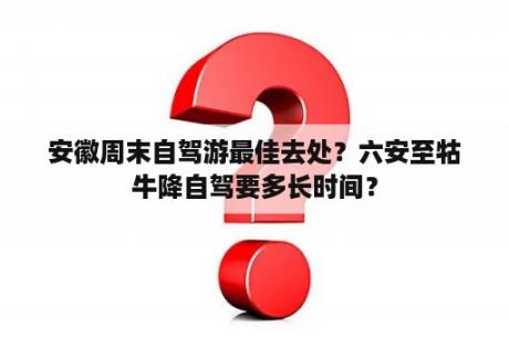 安徽周末自驾游最佳去处？六安至牯牛降自驾要多长时间？