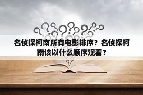 名侦探柯南所有电影排序？名侦探柯南该以什么顺序观看？